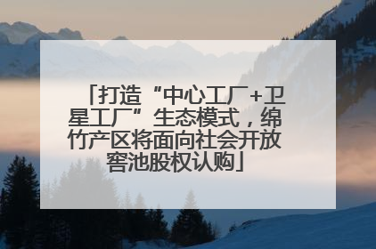 打造“中心工厂+卫星工厂”生态模式，绵竹产区将面向社会开放窖池股权认购