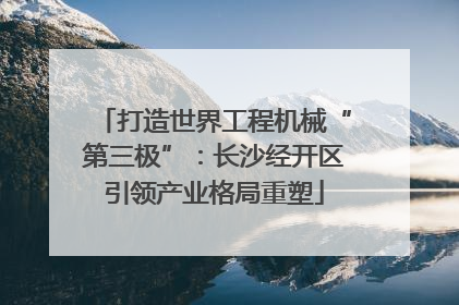 打造世界工程机械“第三极”：长沙经开区引领产业格局重塑