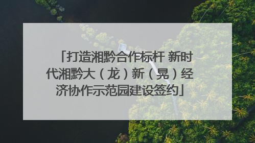 打造湘黔合作标杆 新时代湘黔大（龙）新（晃）经济协作示范园建设签约