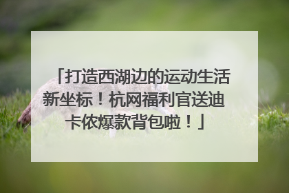 打造西湖边的运动生活新坐标！杭网福利官送迪卡侬爆款背包啦！