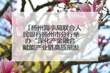 扬州海事局联合人民银行扬州市分行举办“深化产金融合 赋能产业链高质量发展”共建联学活动