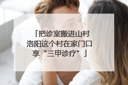 把诊室搬进山村 洛阳这个村在家门口享“三甲诊疗”