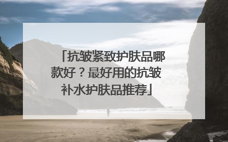 抗皱紧致护肤品哪款好？最好用的抗皱补水护肤品推荐