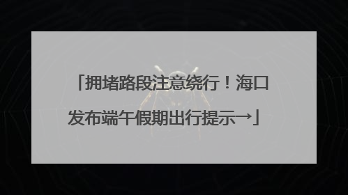拥堵路段注意绕行！海口发布端午假期出行提示→
