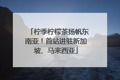 柠季柠檬茶扬帆东南亚！首站进驻新加坡、马来西亚