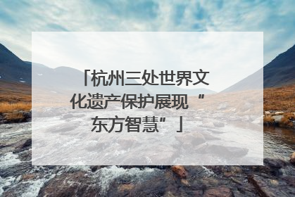 杭州三处世界文化遗产保护展现“东方智慧”