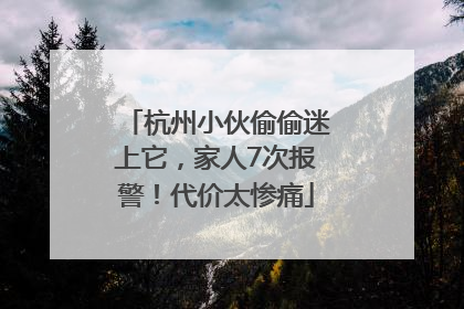 杭州小伙偷偷迷上它，家人7次报警！代价太惨痛