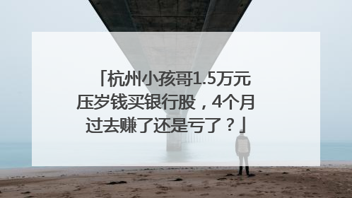杭州小孩哥1.5万元压岁钱买银行股，4个月过去赚了还是亏了？