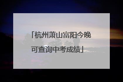杭州萧山富阳今晚可查询中考成绩