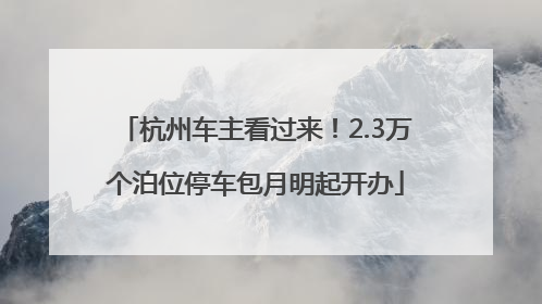 杭州车主看过来！2.3万个泊位停车包月明起开办