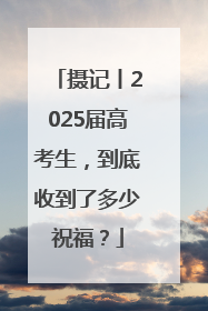 摄记丨2025届高考生，到底收到了多少祝福？