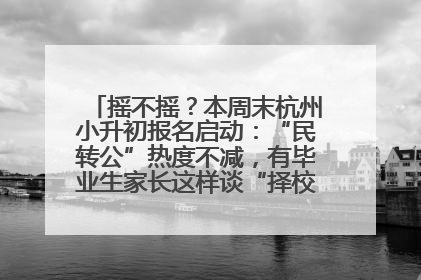 摇不摇？本周末杭州小升初报名启动：“民转公”热度不减，有毕业生家长这样谈“择校真相”……