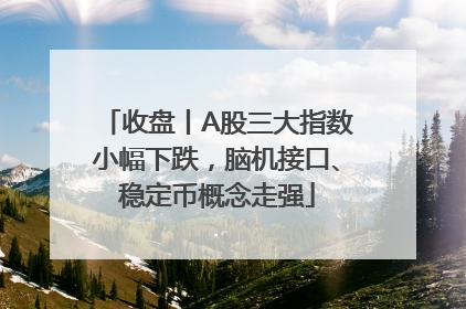 收盘丨A股三大指数小幅下跌，脑机接口、稳定币概念走强