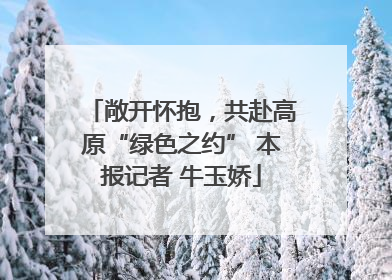 敞开怀抱，共赴高原“绿色之约” 本报记者 牛玉娇