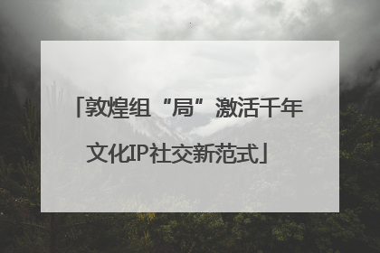 敦煌组“局”激活千年文化IP社交新范式