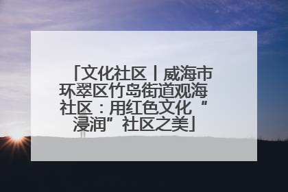 文化社区丨威海市环翠区竹岛街道观海社区：用红色文化“浸润”社区之美
