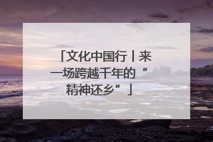 文化中国行丨来一场跨越千年的“精神还乡”