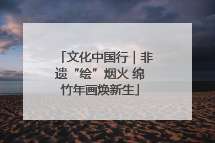 文化中国行｜非遗“绘”烟火 绵竹年画焕新生