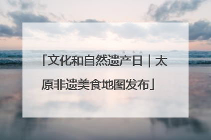 文化和自然遗产日｜太原非遗美食地图发布