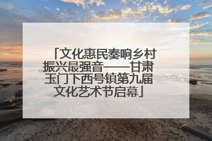 文化惠民奏响乡村振兴最强音——甘肃玉门下西号镇第九届文化艺术节启幕