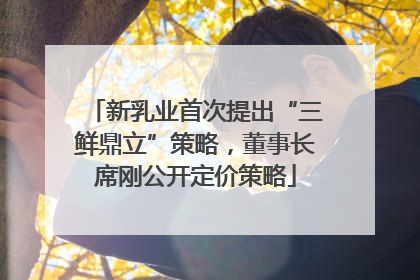 新乳业首次提出“三鲜鼎立”策略，董事长席刚公开定价策略