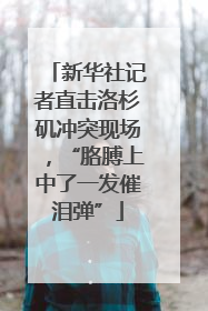 新华社记者直击洛杉矶冲突现场，“胳膊上中了一发催泪弹”