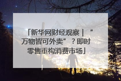 新华网财经观察｜“万物皆可外卖”？即时零售重构消费市场