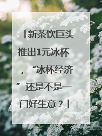 新茶饮巨头推出1元冰杯，“冰杯经济”还是不是一门好生意？