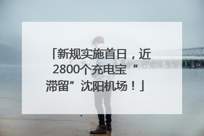 新规实施首日，近2800个充电宝“滞留”沈阳机场！