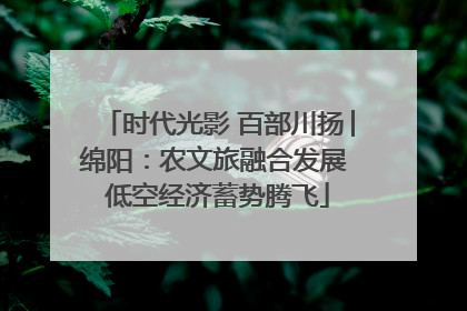 时代光影 百部川扬│绵阳：农文旅融合发展 低空经济蓄势腾飞