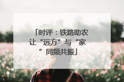 时评：铁路助农让“远方”与“家”同频共振