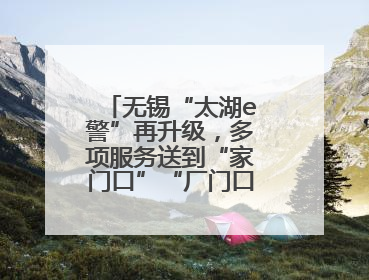 无锡“太湖e警”再升级，多项服务送到“家门口”“厂门口”“校门口”