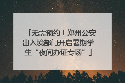 无需预约！郑州公安出入境部门开启暑期学生“夜间办证专场”