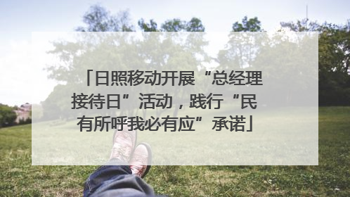 日照移动开展“总经理接待日”活动，践行“民有所呼我必有应”承诺
