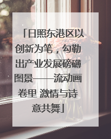 日照东港区以创新为笔，勾勒出产业发展磅礴图景——流动画卷里 激情与诗意共舞