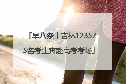 早八条丨吉林123575名考生奔赴高考考场