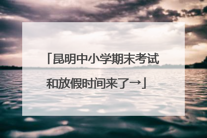 昆明中小学期末考试和放假时间来了→