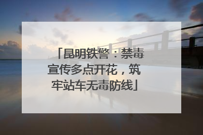 昆明铁警：禁毒宣传多点开花，筑牢站车无毒防线