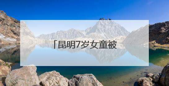 昆明7岁女童被拔错牙，家长报警！最新回应