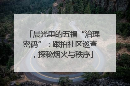 晨光里的五福“治理密码”：跟拍社区巡查，探秘烟火与秩序