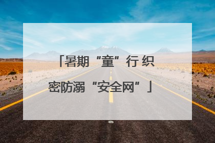 暑期“童”行 织密防溺“安全网”