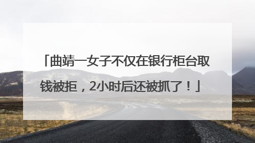 曲靖一女子不仅在银行柜台取钱被拒，2小时后还被抓了！