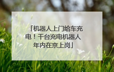 机器人上门给车充电！千台充电机器人年内在京上岗