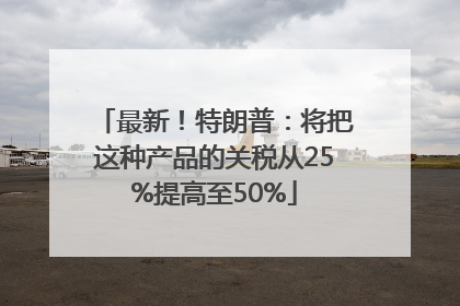 最新！特朗普：将把这种产品的关税从25%提高至50%