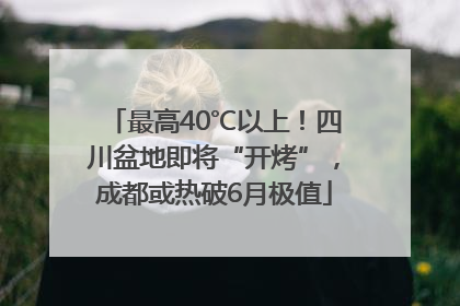 最高40℃以上！四川盆地即将“开烤”，成都或热破6月极值