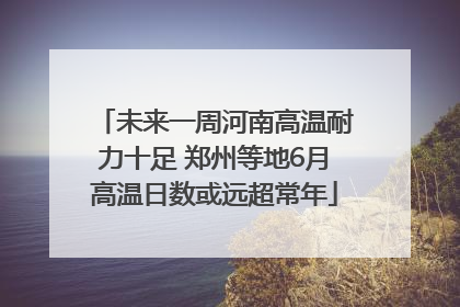 未来一周河南高温耐力十足 郑州等地6月高温日数或远超常年