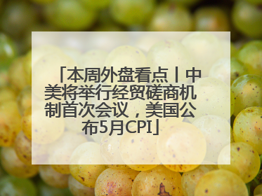 本周外盘看点丨中美将举行经贸磋商机制首次会议，美国公布5月CPI