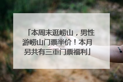 本周末逛崂山，男性游崂山门票半价！本月另共有三重门票福利