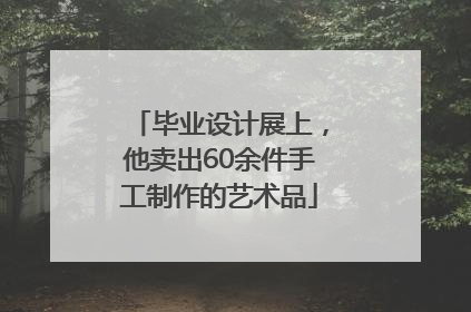 毕业设计展上，他卖出60余件手工制作的艺术品