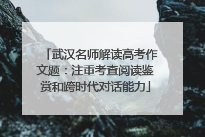 武汉名师解读高考作文题：注重考查阅读鉴赏和跨时代对话能力